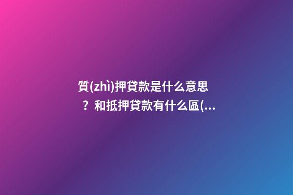 質(zhì)押貸款是什么意思？和抵押貸款有什么區(qū)別？